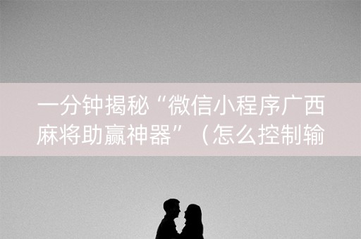 一分钟揭秘“微信小程序广西麻将助赢神器”（怎么控制输赢)