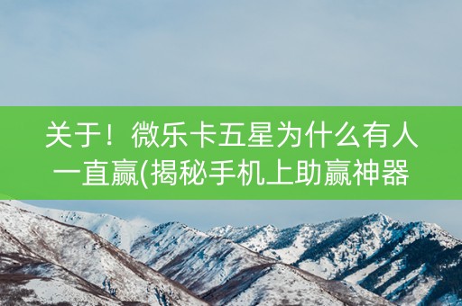 关于！微乐卡五星为什么有人一直赢(揭秘手机上助赢神器购买)