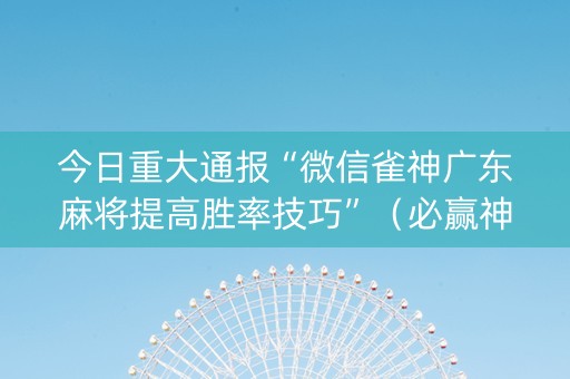 今日重大通报“微信雀神广东麻将提高胜率技巧”（必赢神器辅助器)