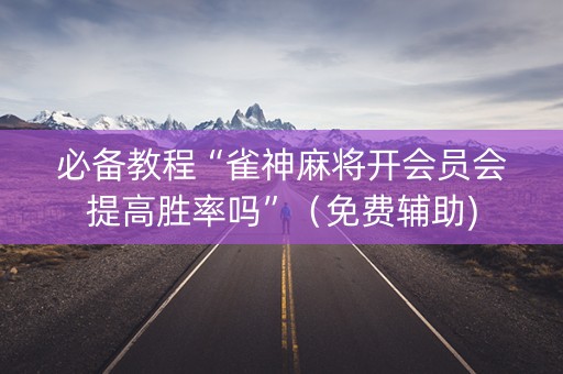 必备教程“雀神麻将开会员会提高胜率吗”（免费辅助)