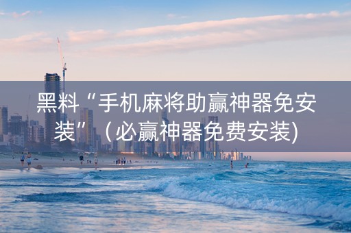 黑料“手机麻将助赢神器免安装”（必赢神器免费安装)