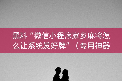 黑料“微信小程序家乡麻将怎么让系统发好牌”（专用神器下载)