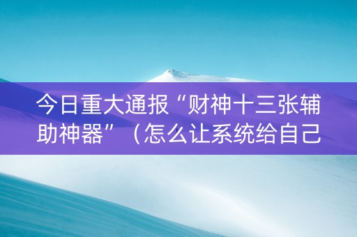 今日重大通报“财神十三张辅助神器”（怎么让系统给自己好牌)