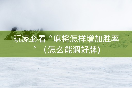 玩家必看“麻将怎样增加胜率”（怎么能调好牌)