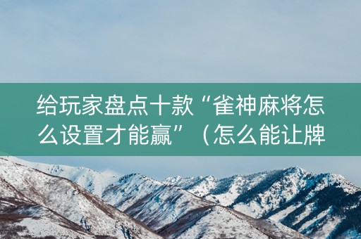 给玩家盘点十款“雀神麻将怎么设置才能赢”（怎么能让牌好一点)
