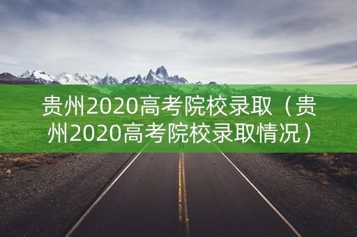 贵州2020高考院校录取（贵州2020高考院校录取情况）