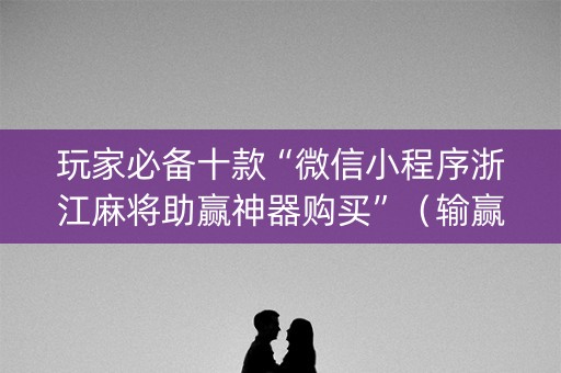 玩家必备十款“微信小程序浙江麻将助赢神器购买”（输赢有什么规律)