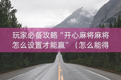 玩家必备攻略“开心麻将麻将怎么设置才能赢”（怎么能得到好牌)