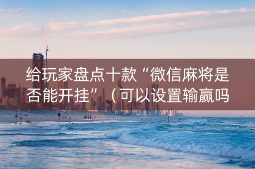 给玩家盘点十款“微信麻将是否能开挂”（可以设置输赢吗)