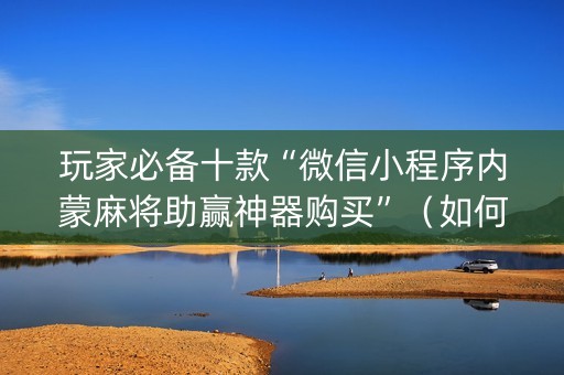 玩家必备十款“微信小程序内蒙麻将助赢神器购买”（如何提高胜率)