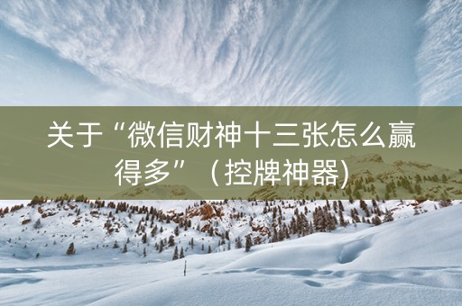关于“微信财神十三张怎么赢得多”（控牌神器)