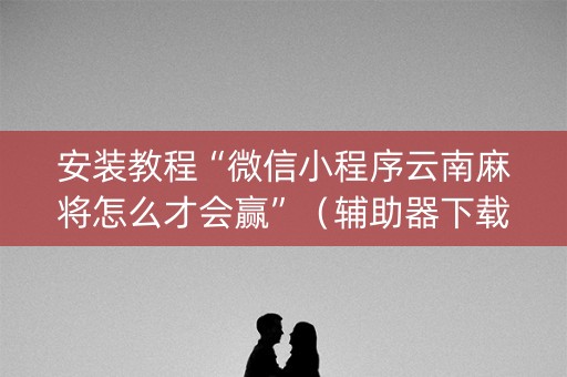 安装教程“微信小程序云南麻将怎么才会赢”（辅助器下载)