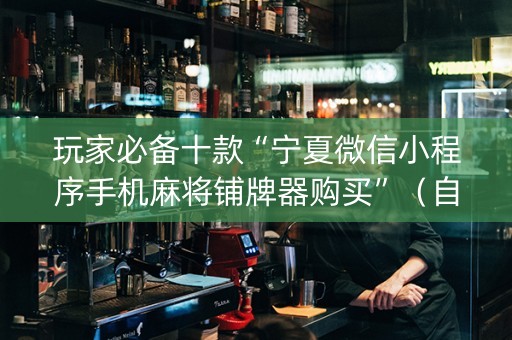 玩家必备十款“宁夏微信小程序手机麻将铺牌器购买”（自建房怎么拿好牌)