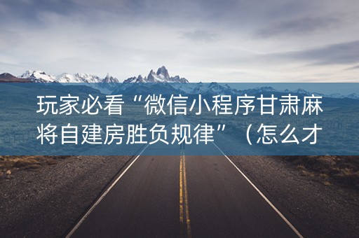 玩家必看“微信小程序甘肃麻将自建房胜负规律”（怎么才会赢)