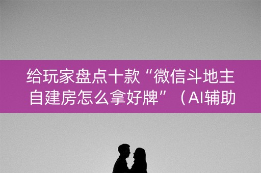 给玩家盘点十款“微信斗地主自建房怎么拿好牌”（AI辅助胡牌规则)