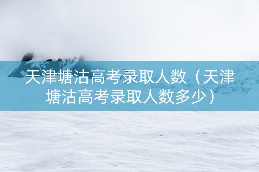天津塘沽高考录取人数（天津塘沽高考录取人数多少）