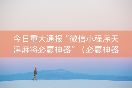 今日重大通报“微信小程序天津麻将必赢神器”（必赢神器)