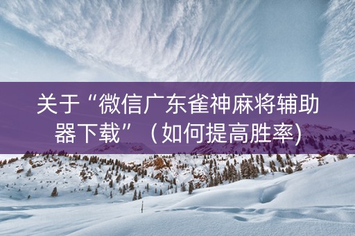 关于“微信广东雀神麻将辅助器下载”（如何提高胜率)