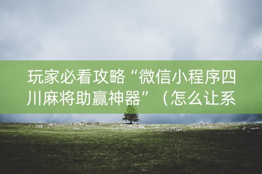 玩家必看攻略“微信小程序四川麻将助赢神器”（怎么让系统给自己好牌)
