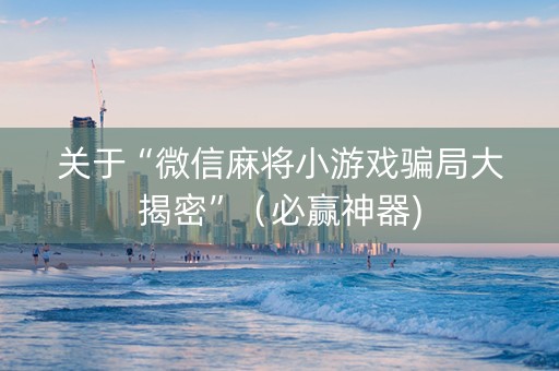 关于“微信麻将小游戏骗局大揭密”（必赢神器)