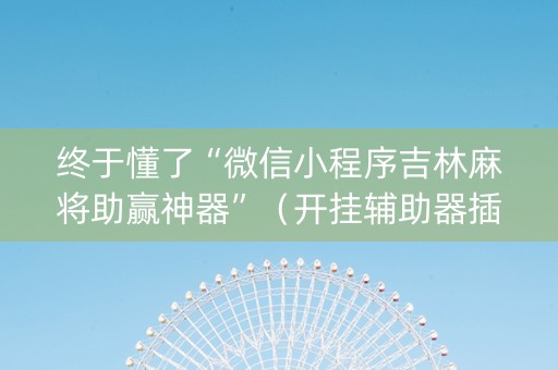 终于懂了“微信小程序吉林麻将助赢神器”（开挂辅助器插件)