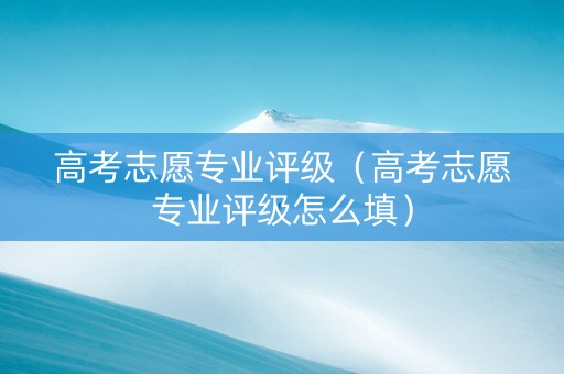 高考志愿专业评级（高考志愿专业评级怎么填）