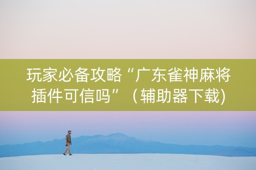 玩家必备攻略“广东雀神麻将插件可信吗”（辅助器下载)