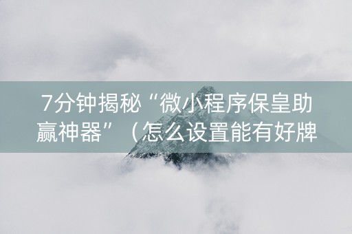 7分钟揭秘“微小程序保皇助赢神器”（怎么设置能有好牌)