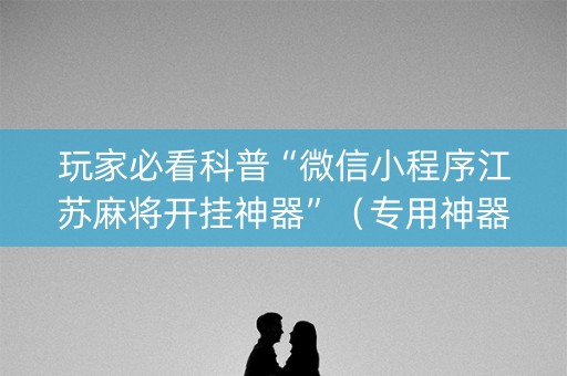 玩家必看科普“微信小程序江苏麻将开挂神器”（专用神器)