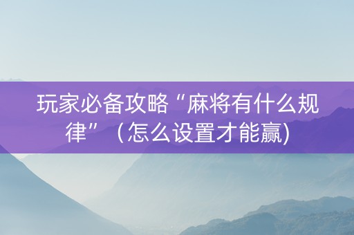 玩家必备攻略“麻将有什么规律”（怎么设置才能赢)