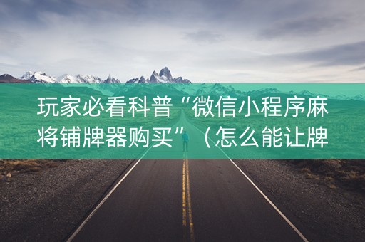 玩家必看科普“微信小程序麻将铺牌器购买”（怎么能让牌好一点)