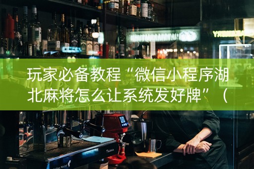 玩家必备教程“微信小程序湖北麻将怎么让系统发好牌”（会员会提高胜率吗)