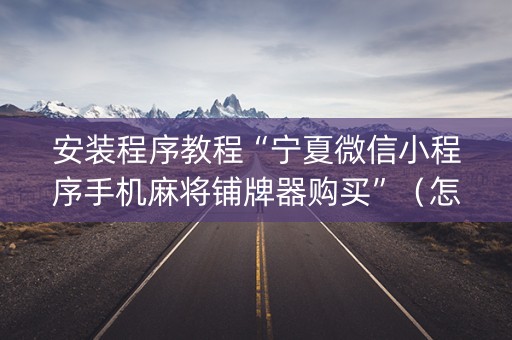 安装程序教程“宁夏微信小程序手机麻将铺牌器购买”（怎么才会赢)