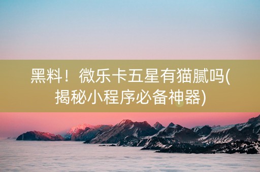 黑料！微乐卡五星有猫腻吗(揭秘小程序必备神器)