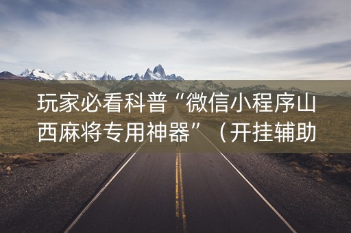 玩家必看科普“微信小程序山西麻将专用神器”（开挂辅助插件)