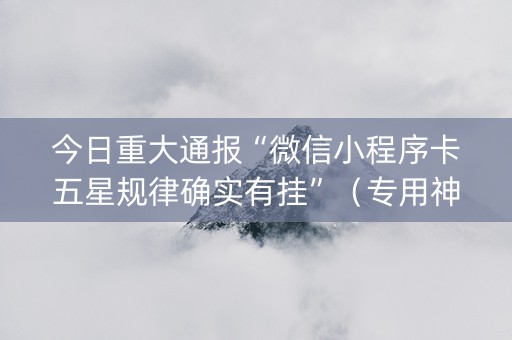 今日重大通报“微信小程序卡五星规律确实有挂”（专用神器下载)