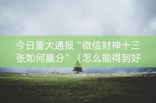今日重大通报“微信财神十三张如何赢分”（怎么能得到好牌)