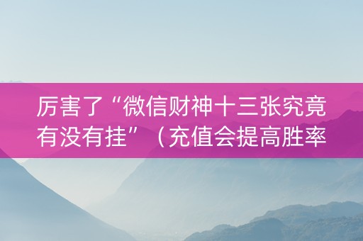 厉害了“微信财神十三张究竟有没有挂”（充值会提高胜率么)