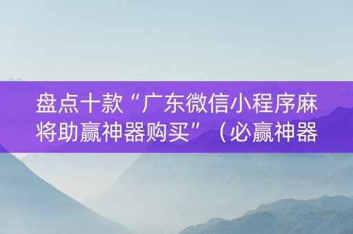 盘点十款“广东微信小程序麻将助赢神器购买”（必赢神器)