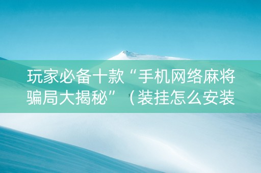 玩家必备十款“手机网络麻将骗局大揭秘”（装挂怎么安装)