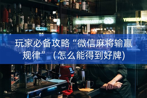 玩家必备攻略“微信麻将输赢规律”（怎么能得到好牌)
