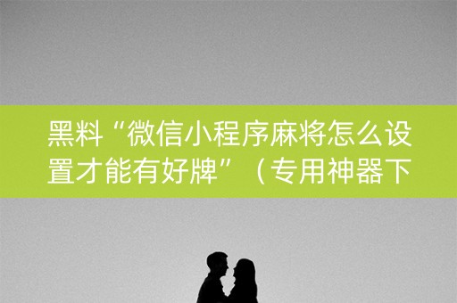 黑料“微信小程序麻将怎么设置才能有好牌”（专用神器下载)