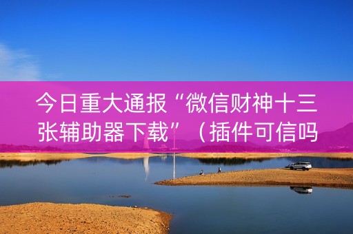 今日重大通报“微信财神十三张辅助器下载”（插件可信吗)