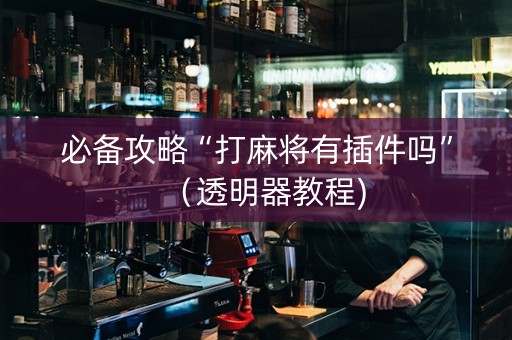 必备攻略“打麻将有插件吗”（透明器教程)