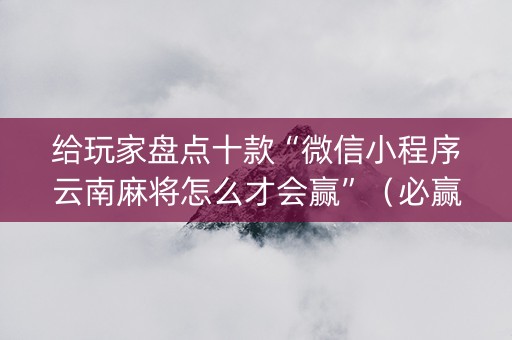 给玩家盘点十款“微信小程序云南麻将怎么才会赢”（必赢神器辅助器)