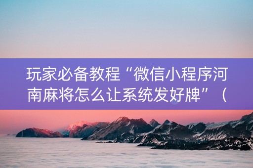 玩家必备教程“微信小程序河南麻将怎么让系统发好牌”（怎么让系统给自己好牌)