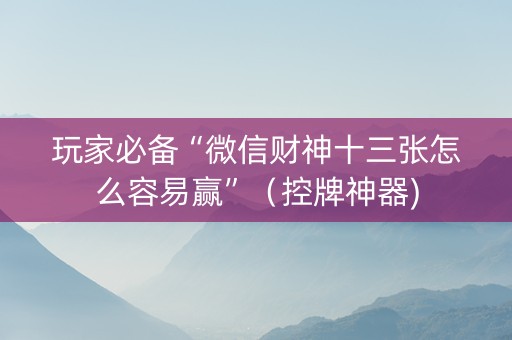 玩家必备“微信财神十三张怎么容易赢”（控牌神器)