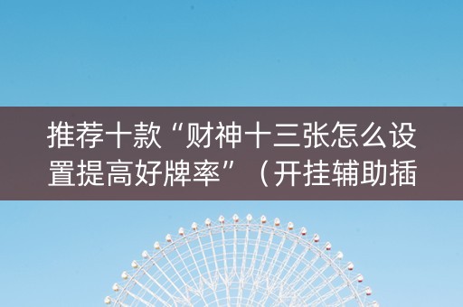 推荐十款“财神十三张怎么设置提高好牌率”（开挂辅助插件)