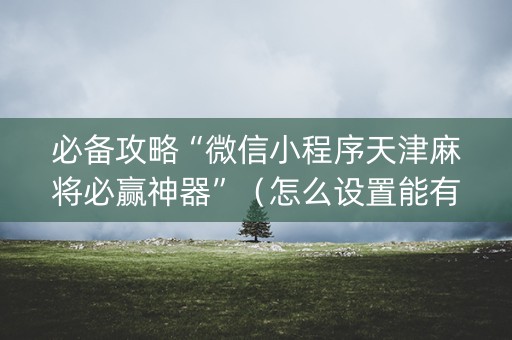 必备攻略“微信小程序天津麻将必赢神器”（怎么设置能有好牌)