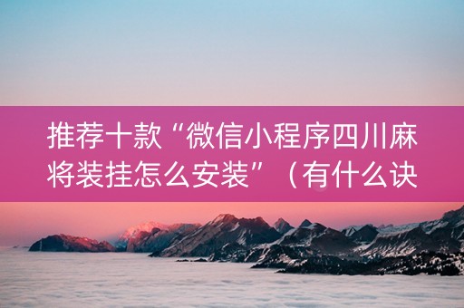 推荐十款“微信小程序四川麻将装挂怎么安装”（有什么诀窍)